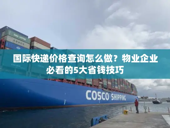 国际快递价格查询怎么做？物业企业必看的5大省钱技巧
