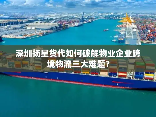 深圳扬星货代如何破解物业企业跨境物流三大难题？