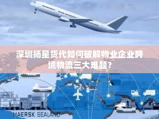深圳扬星货代如何破解物业企业跨境物流三大难题？