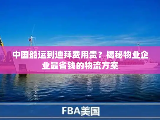 中国船运到迪拜费用贵？揭秘物业企业最省钱的物流方案
