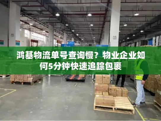 鸿基物流单号查询慢？物业企业如何5分钟快速追踪包裹