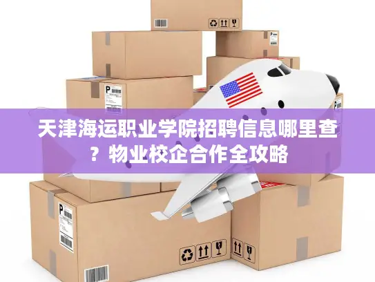 天津海运职业学院招聘信息哪里查？物业校企合作全攻略