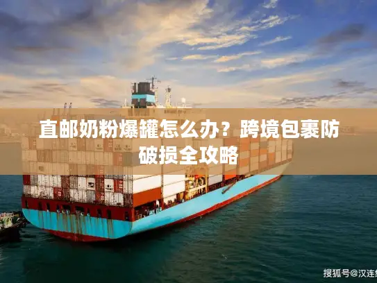 直邮奶粉爆罐怎么办？跨境包裹防破损全攻略