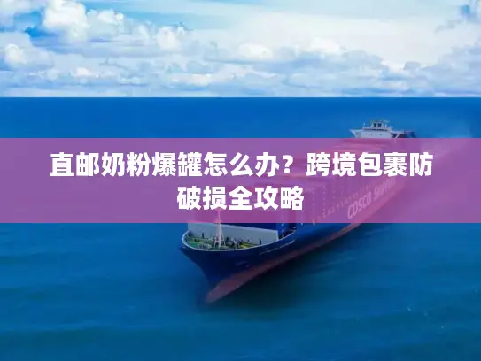 直邮奶粉爆罐怎么办？跨境包裹防破损全攻略
