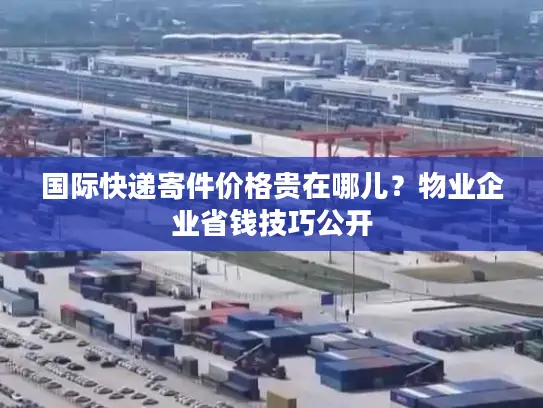 国际快递寄件价格贵在哪儿？物业企业省钱技巧公开