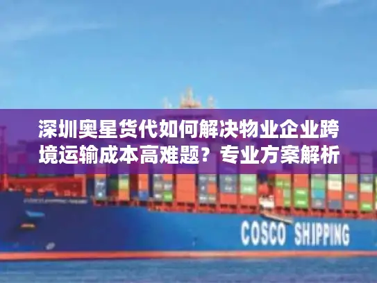 深圳奥星货代如何解决物业企业跨境运输成本高难题？专业方案解析