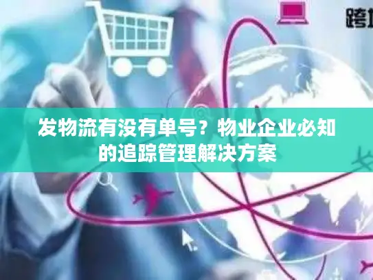 发物流有没有单号？物业企业必知的追踪管理解决方案