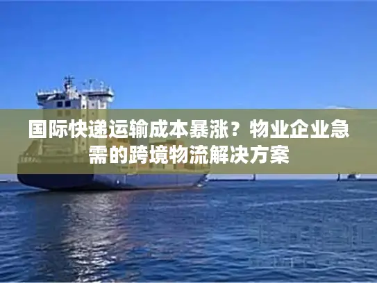 国际快递运输成本暴涨？物业企业急需的跨境物流解决方案