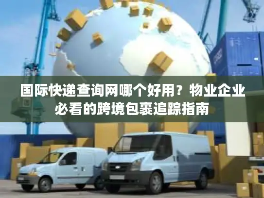 国际快递查询网哪个好用？物业企业必看的跨境包裹追踪指南