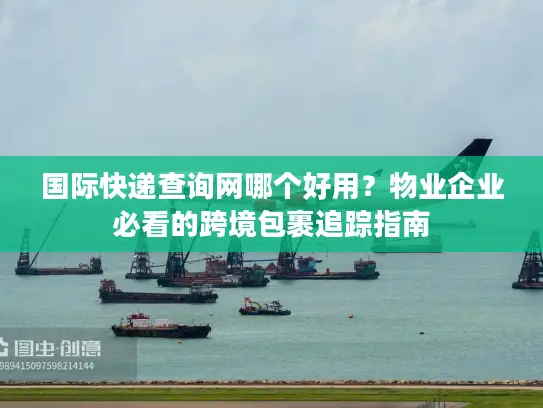国际快递查询网哪个好用？物业企业必看的跨境包裹追踪指南