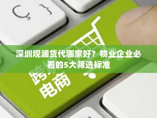 深圳观澜货代哪家好？物业企业必看的5大筛选标准