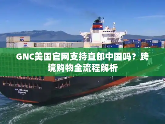 GNC美国官网支持直邮中国吗？跨境购物全流程解析