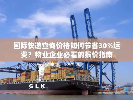 国际快递查询价格如何节省30%运费？物业企业必看的报价指南