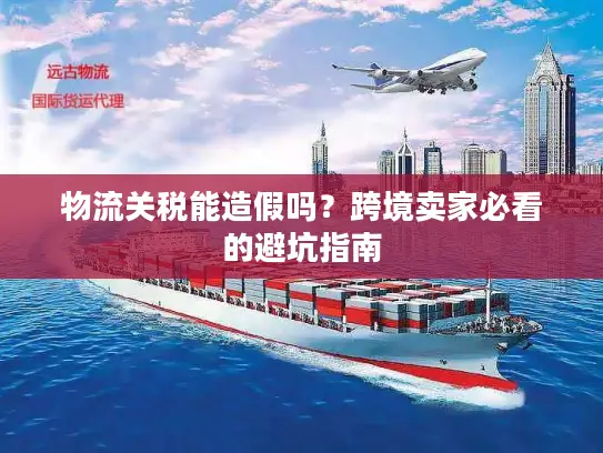 物流关税能造假吗？跨境卖家必看的避坑指南