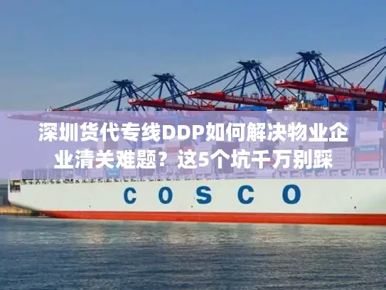 深圳货代专线DDP如何解决物业企业清关难题？这5个坑千万别踩