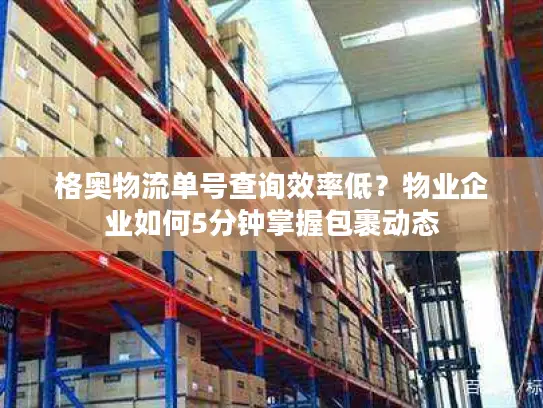 格奥物流单号查询效率低？物业企业如何5分钟掌握包裹动态