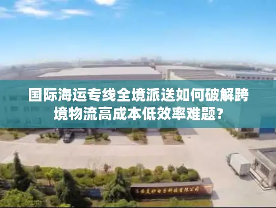 国际海运专线全境派送如何破解跨境物流高成本低效率难题？