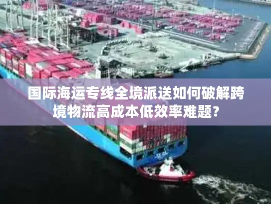 国际海运专线全境派送如何破解跨境物流高成本低效率难题？