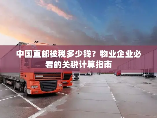 中国直邮被税多少钱？物业企业必看的关税计算指南