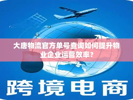 大唐物流官方单号查询如何提升物业企业运营效率？