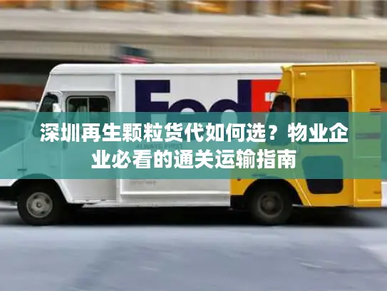 深圳再生颗粒货代如何选？物业企业必看的通关运输指南