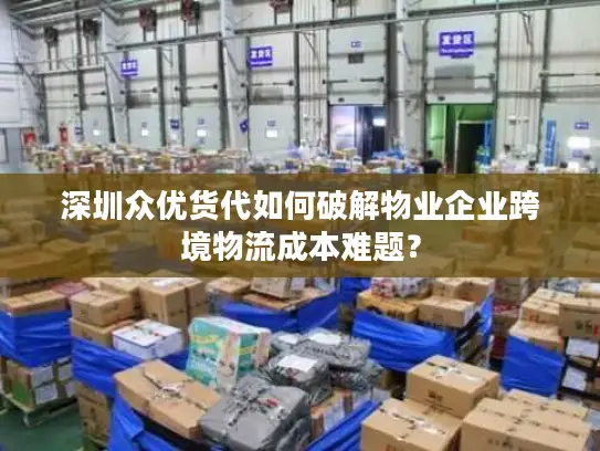 深圳众优货代如何破解物业企业跨境物流成本难题？