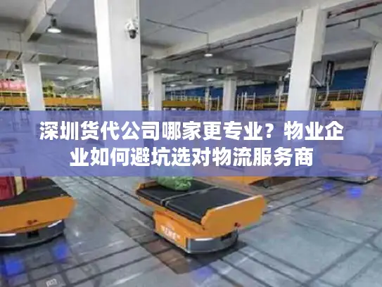 深圳货代公司哪家更专业？物业企业如何避坑选对物流服务商