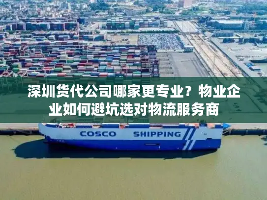 深圳货代公司哪家更专业？物业企业如何避坑选对物流服务商