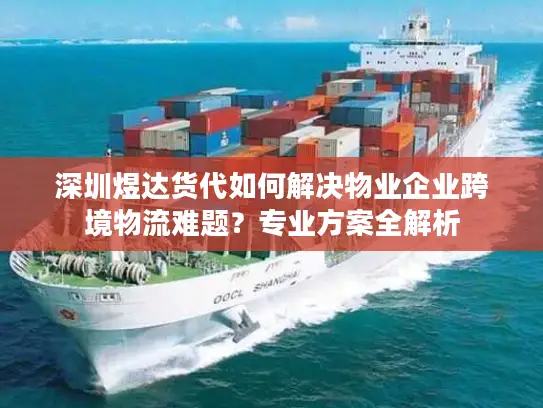 深圳煜达货代如何解决物业企业跨境物流难题？专业方案全解析