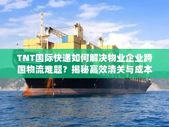 TNT国际快递如何解决物业企业跨国物流难题？揭秘高效清关与成本控制方案