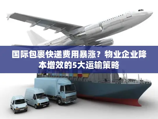 国际包裹快递费用暴涨？物业企业降本增效的5大运输策略
