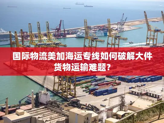 国际物流美加海运专线如何破解大件货物运输难题？