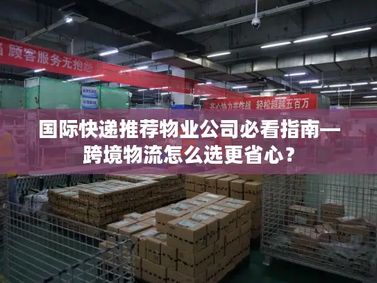 国际快递推荐物业公司必看指南—跨境物流怎么选更省心？