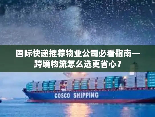 国际快递推荐物业公司必看指南—跨境物流怎么选更省心？