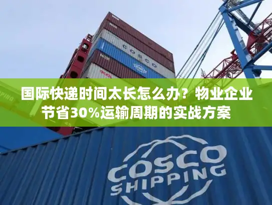 国际快递时间太长怎么办？物业企业节省30%运输周期的实战方案