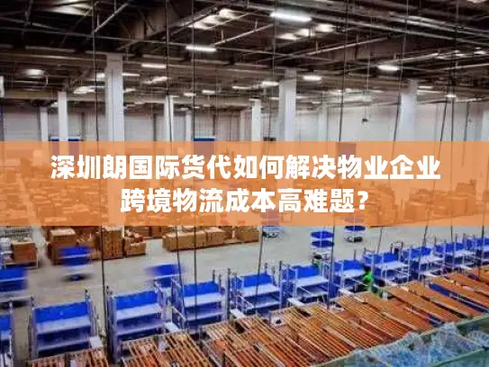 深圳朗国际货代如何解决物业企业跨境物流成本高难题？