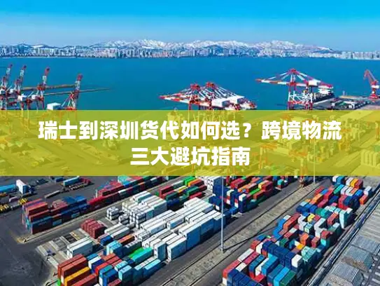 瑞士到深圳货代如何选？跨境物流三大避坑指南