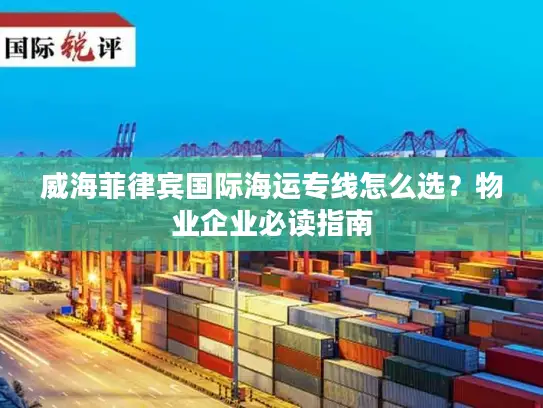 威海菲律宾国际海运专线怎么选？物业企业必读指南