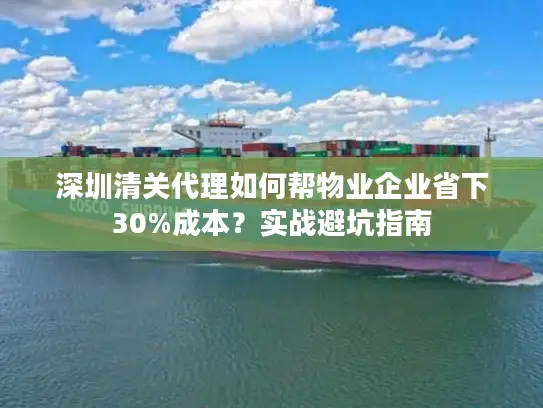 深圳清关代理如何帮物业企业省下30%成本？实战避坑指南