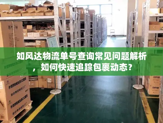 如风达物流单号查询常见问题解析，如何快速追踪包裹动态？
