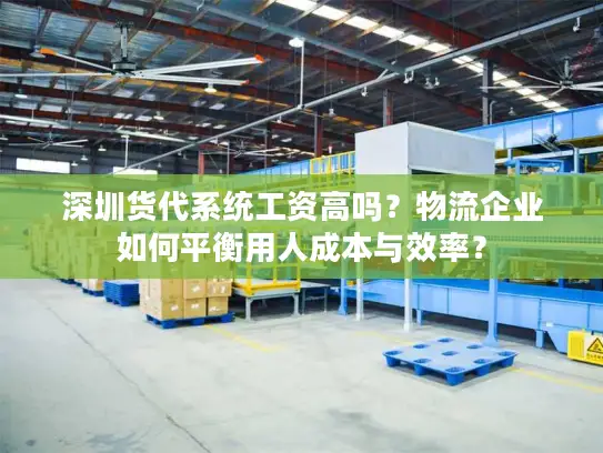 深圳货代系统工资高吗？物流企业如何平衡用人成本与效率？