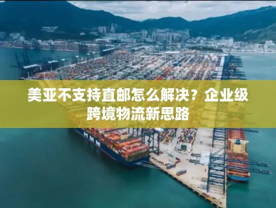 美亚不支持直邮怎么解决？企业级跨境物流新思路