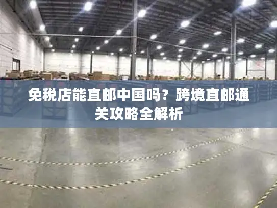 免税店能直邮中国吗？跨境直邮通关攻略全解析