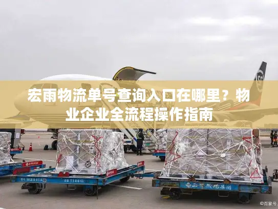 宏雨物流单号查询入口在哪里？物业企业全流程操作指南