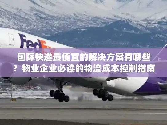 国际快递最便宜的解决方案有哪些？物业企业必读的物流成本控制指南