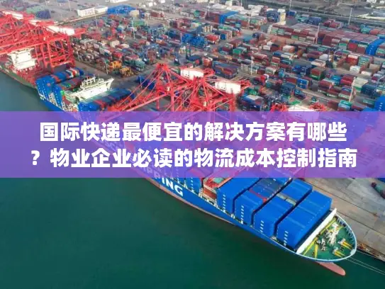 国际快递最便宜的解决方案有哪些？物业企业必读的物流成本控制指南