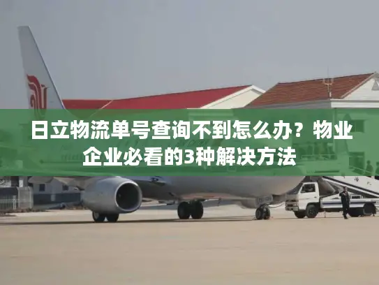 日立物流单号查询不到怎么办？物业企业必看的3种解决方法