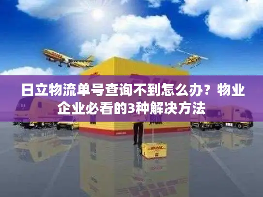 日立物流单号查询不到怎么办？物业企业必看的3种解决方法