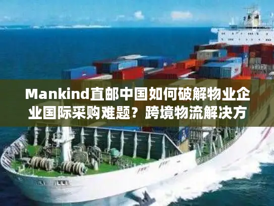 Mankind直邮中国如何破解物业企业国际采购难题？跨境物流解决方案全解析