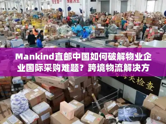 Mankind直邮中国如何破解物业企业国际采购难题？跨境物流解决方案全解析
